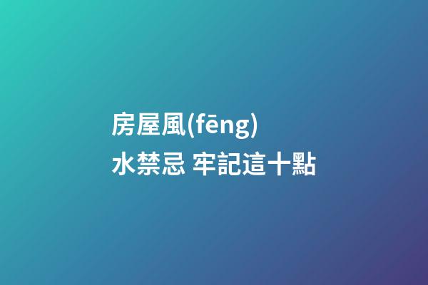 房屋風(fēng)水禁忌 牢記這十點